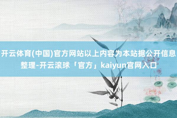 开云体育(中国)官方网站以上内容为本站据公开信息整理-开云滚球「官方」kaiyun官网入口