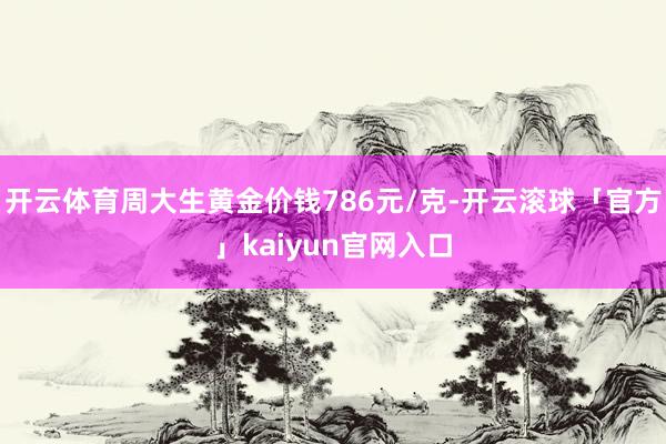 开云体育周大生黄金价钱786元/克-开云滚球「官方」kaiyun官网入口