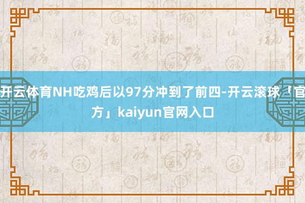 开云体育NH吃鸡后以97分冲到了前四-开云滚球「官方」kaiyun官网入口