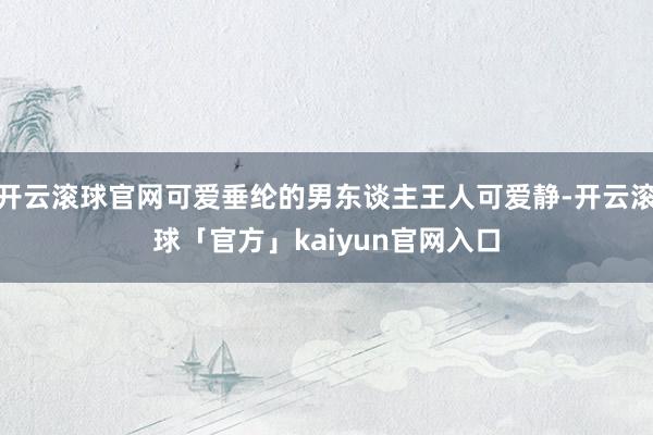 开云滚球官网可爱垂纶的男东谈主王人可爱静-开云滚球「官方」kaiyun官网入口