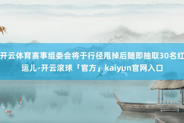 开云体育赛事组委会将于行径甩掉后随即抽取30名红运儿-开云滚球「官方」kaiyun官网入口