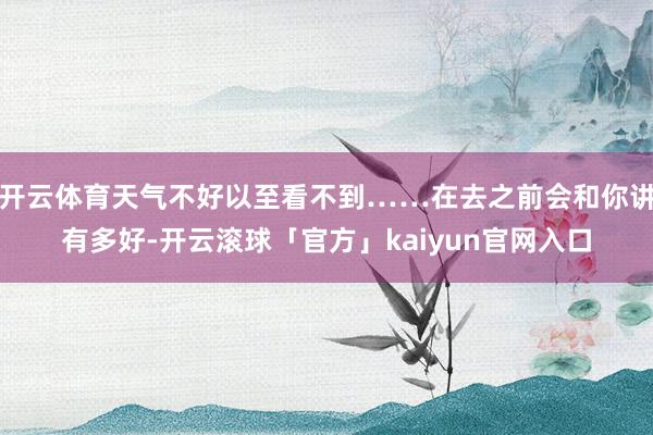 开云体育天气不好以至看不到……在去之前会和你讲有多好-开云滚球「官方」kaiyun官网入口