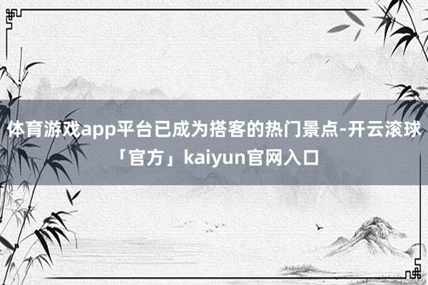 体育游戏app平台已成为搭客的热门景点-开云滚球「官方」kaiyun官网入口