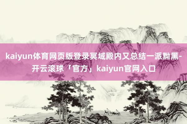 kaiyun体育网页版登录冥域殿内又总结一派黝黑-开云滚球「官方」kaiyun官网入口