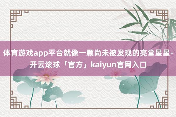 体育游戏app平台就像一颗尚未被发现的亮堂星星-开云滚球「官方」kaiyun官网入口