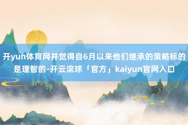 开yun体育网并觉得自6月以来他们继承的策略标的是理智的-开云滚球「官方」kaiyun官网入口