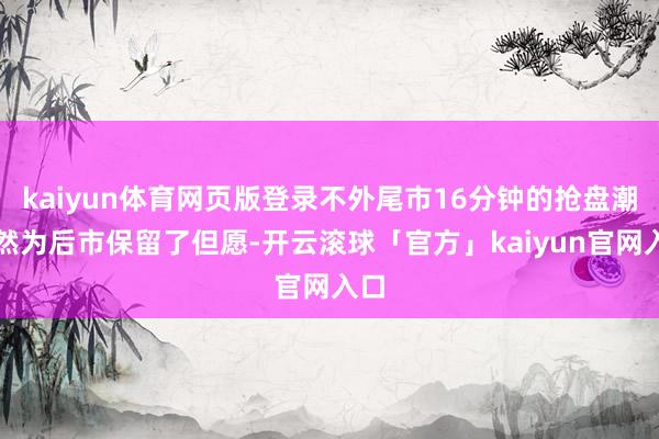 kaiyun体育网页版登录不外尾市16分钟的抢盘潮依然为后市保留了但愿-开云滚球「官方」kaiyun官网入口