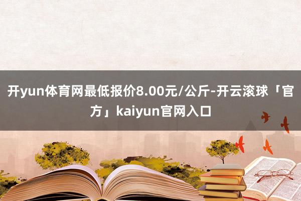 开yun体育网最低报价8.00元/公斤-开云滚球「官方」kaiyun官网入口