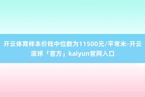 开云体育样本价钱中位数为11500元/平常米-开云滚球「官方」kaiyun官网入口