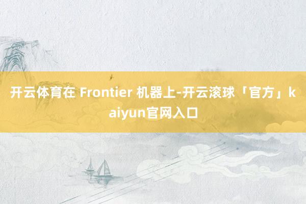 开云体育在 Frontier 机器上-开云滚球「官方」kaiyun官网入口