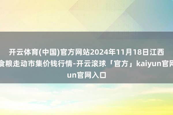 开云体育(中国)官方网站2024年11月18日江西南边食粮走动市集价钱行情-开云滚球「官方」kaiyun官网入口