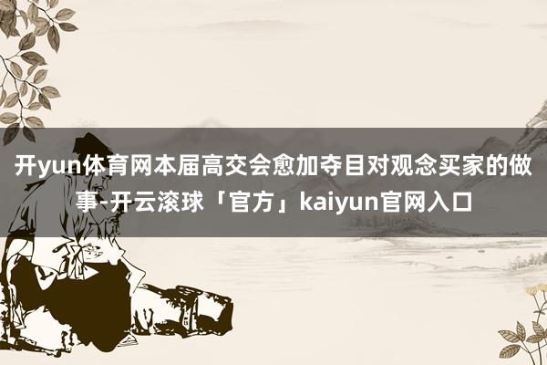 开yun体育网　　本届高交会愈加夺目对观念买家的做事-开云滚球「官方」kaiyun官网入口