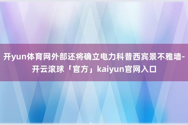 开yun体育网外部还将确立电力科普西宾景不雅墙-开云滚球「官方」kaiyun官网入口