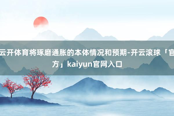 云开体育将琢磨通胀的本体情况和预期-开云滚球「官方」kaiyun官网入口