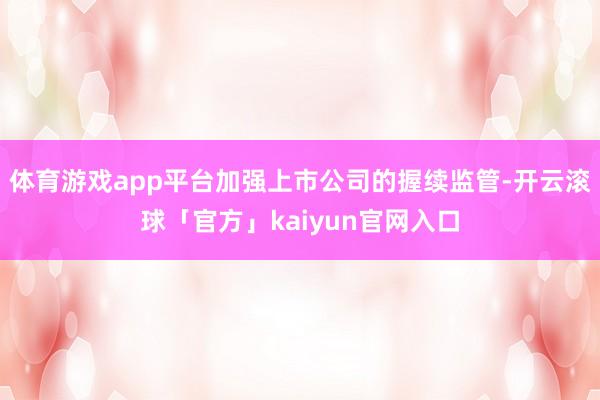 体育游戏app平台加强上市公司的握续监管-开云滚球「官方」kaiyun官网入口