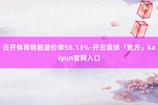 云开体育转股溢价率58.13%-开云滚球「官方」kaiyun官网入口