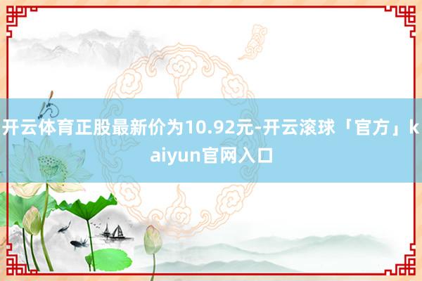 开云体育正股最新价为10.92元-开云滚球「官方」kaiyun官网入口