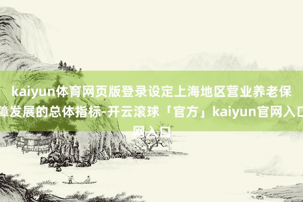 kaiyun体育网页版登录设定上海地区营业养老保障发展的总体指标-开云滚球「官方」kaiyun官网入口