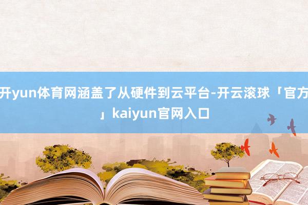 开yun体育网涵盖了从硬件到云平台-开云滚球「官方」kaiyun官网入口