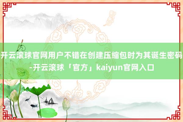 开云滚球官网用户不错在创建压缩包时为其诞生密码-开云滚球「官方」kaiyun官网入口