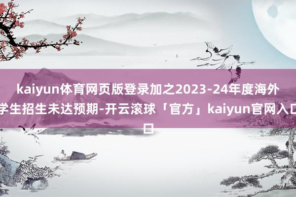 kaiyun体育网页版登录加之2023-24年度海外学生招生未达预期-开云滚球「官方」kaiyun官网入口