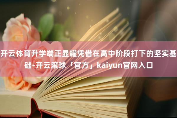 开云体育升学端正显耀凭借在高中阶段打下的坚实基础-开云滚球「官方」kaiyun官网入口