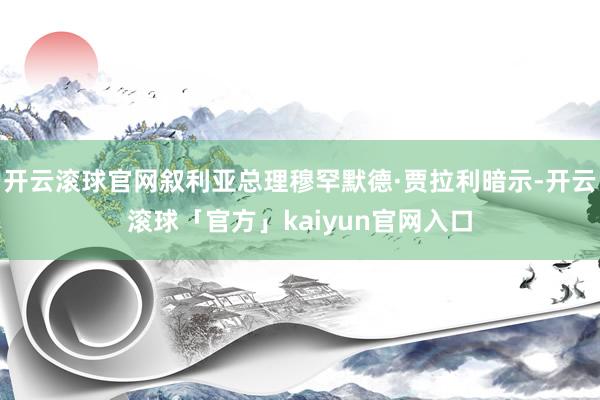 开云滚球官网叙利亚总理穆罕默德·贾拉利暗示-开云滚球「官方」kaiyun官网入口