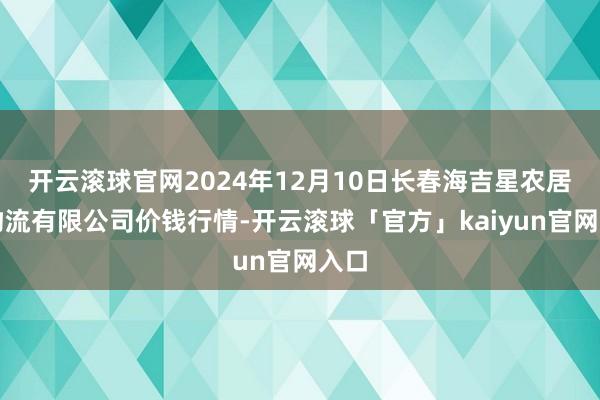 开云滚球官网2024年12月10日长春海吉星农居品物流有限公司价钱行情-开云滚球「官方」kaiyun官网入口