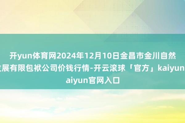 开yun体育网2024年12月10日金昌市金川自然农家具发展有限包袱公司价钱行情-开云滚球「官方」kaiyun官网入口