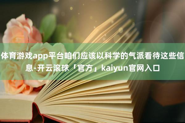 体育游戏app平台咱们应该以科学的气派看待这些信息-开云滚球「官方」kaiyun官网入口