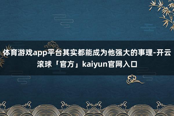 体育游戏app平台其实都能成为他强大的事理-开云滚球「官方」kaiyun官网入口