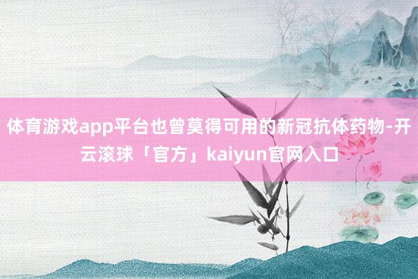 体育游戏app平台也曾莫得可用的新冠抗体药物-开云滚球「官方」kaiyun官网入口