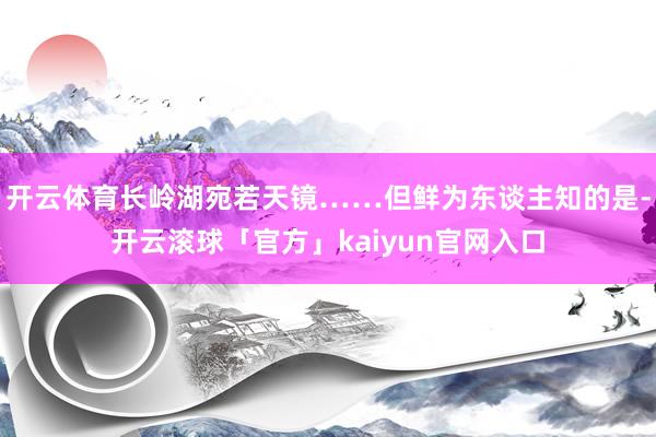 开云体育长岭湖宛若天镜……但鲜为东谈主知的是-开云滚球「官方」kaiyun官网入口