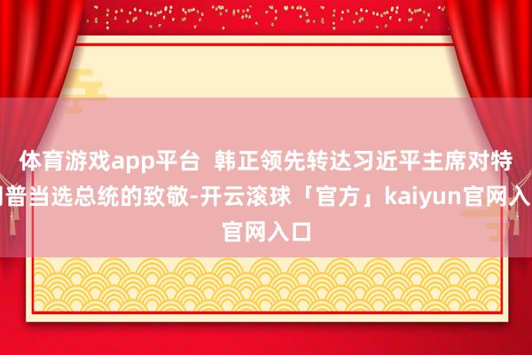 体育游戏app平台  韩正领先转达习近平主席对特朗普当选总统的致敬-开云滚球「官方」kaiyun官网入口