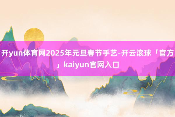 开yun体育网2025年元旦春节手艺-开云滚球「官方」kaiyun官网入口