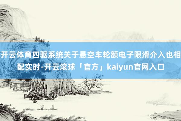 开云体育四驱系统关于悬空车轮额电子限滑介入也相配实时-开云滚球「官方」kaiyun官网入口