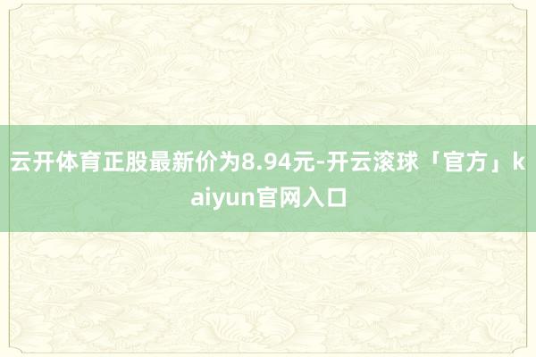 云开体育正股最新价为8.94元-开云滚球「官方」kaiyun官网入口