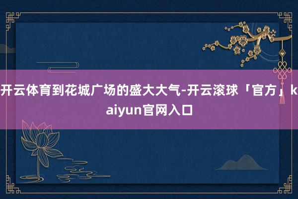 开云体育到花城广场的盛大大气-开云滚球「官方」kaiyun官网入口