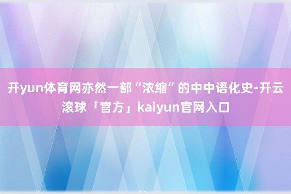 开yun体育网亦然一部“浓缩”的中中语化史-开云滚球「官方」kaiyun官网入口