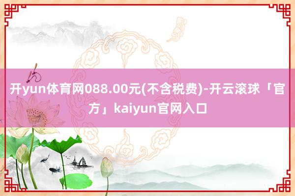 开yun体育网088.00元(不含税费)-开云滚球「官方」kaiyun官网入口