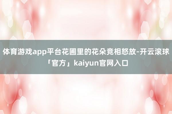 体育游戏app平台花圃里的花朵竞相怒放-开云滚球「官方」kaiyun官网入口