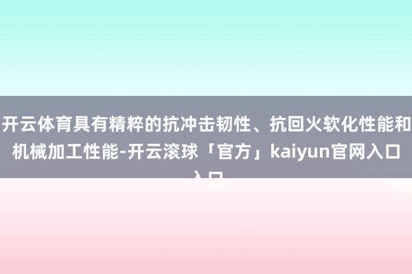 开云体育具有精粹的抗冲击韧性、抗回火软化性能和机械加工性能-开云滚球「官方」kaiyun官网入口