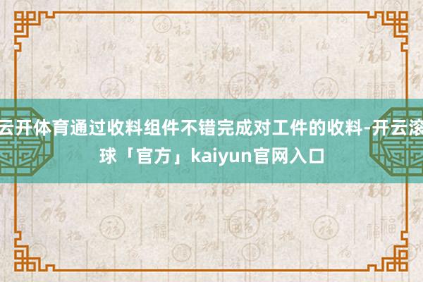 云开体育通过收料组件不错完成对工件的收料-开云滚球「官方」kaiyun官网入口